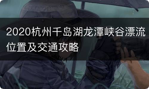 2020杭州千岛湖龙潭峡谷漂流位置及交通攻略