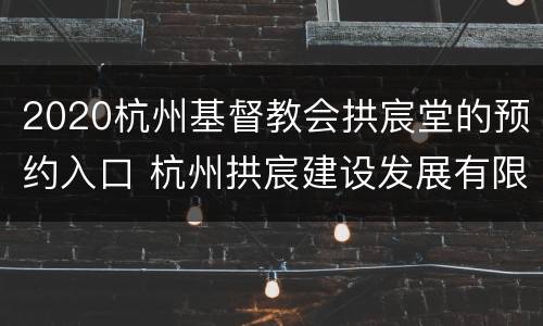 2020杭州基督教会拱宸堂的预约入口 杭州拱宸建设发展有限公司