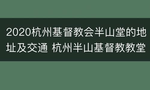 2020杭州基督教会半山堂的地址及交通 杭州半山基督教教堂