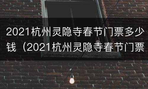 2021杭州灵隐寺春节门票多少钱（2021杭州灵隐寺春节门票多少钱啊）