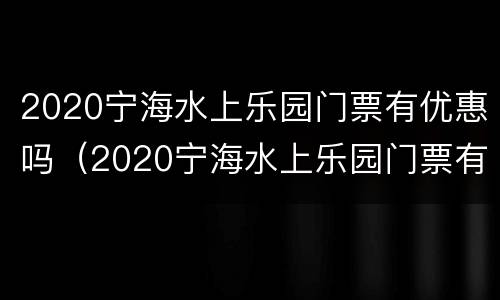 2020宁海水上乐园门票有优惠吗（2020宁海水上乐园门票有优惠吗现在）