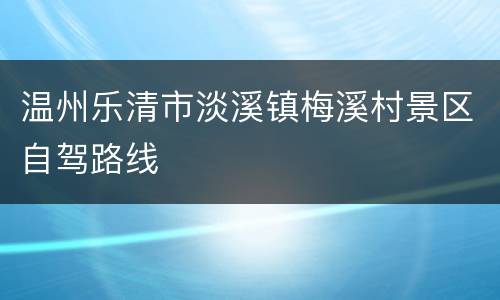 温州乐清市淡溪镇梅溪村景区自驾路线