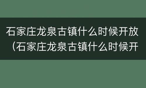 石家庄龙泉古镇什么时候开放（石家庄龙泉古镇什么时候开放的）