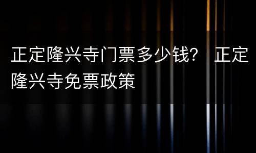 正定隆兴寺门票多少钱？ 正定隆兴寺免票政策