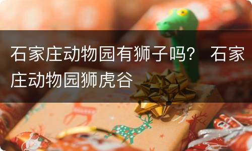 石家庄动物园有狮子吗？ 石家庄动物园狮虎谷