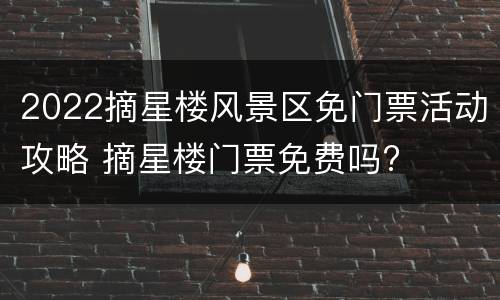 2022摘星楼风景区免门票活动攻略 摘星楼门票免费吗?