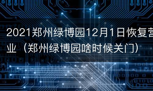 2021郑州绿博园12月1日恢复营业（郑州绿博园啥时候关门）