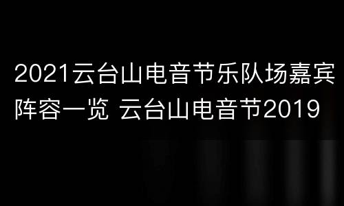 2021云台山电音节乐队场嘉宾阵容一览 云台山电音节2019