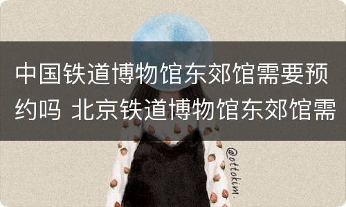 中国铁道博物馆东郊馆需要预约吗 北京铁道博物馆东郊馆需要预约吗