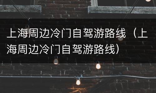 上海周边冷门自驾游路线（上海周边冷门自驾游路线）
