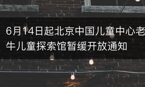 6月14日起北京中国儿童中心老牛儿童探索馆暂缓开放通知