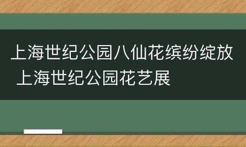 上海世纪公园八仙花缤纷绽放 上海世纪公园花艺展