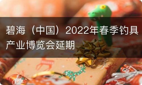 碧海（中国）2022年春季钓具产业博览会延期