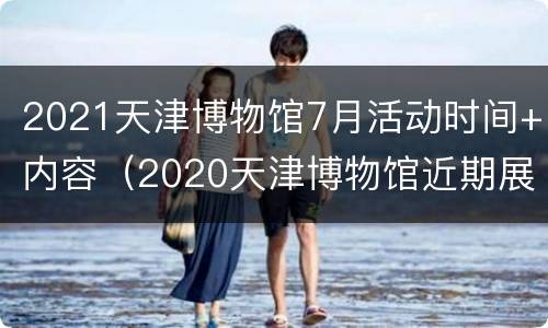 2021天津博物馆7月活动时间+内容（2020天津博物馆近期展览）
