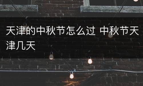 天津的中秋节怎么过 中秋节天津几天