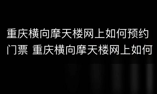 重庆横向摩天楼网上如何预约门票 重庆横向摩天楼网上如何预约门票呢