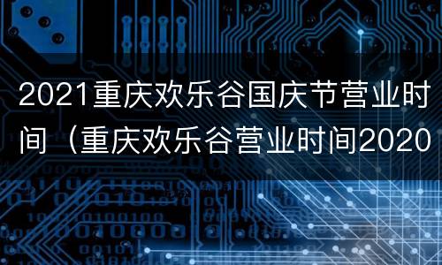 2021重庆欢乐谷国庆节营业时间（重庆欢乐谷营业时间2020）