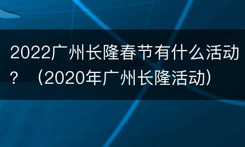2022广州长隆春节有什么活动？（2020年广州长隆活动）