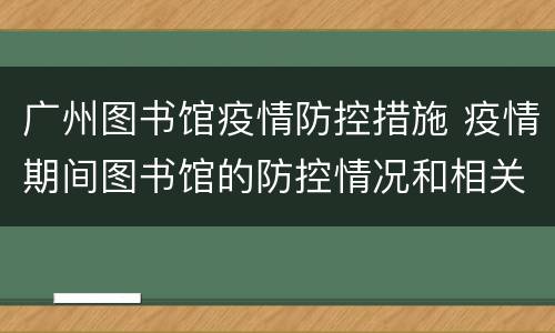 广州图书馆疫情防控措施 疫情期间图书馆的防控情况和相关措施