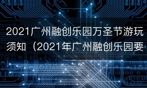 2021广州融创乐园万圣节游玩须知（2021年广州融创乐园要门票吗）