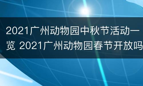2021广州动物园中秋节活动一览 2021广州动物园春节开放吗
