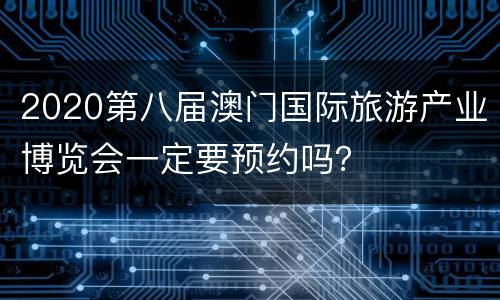 2020第八届澳门国际旅游产业博览会一定要预约吗？