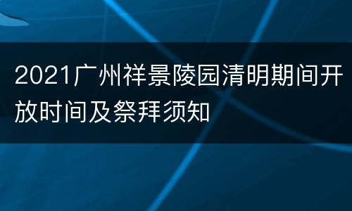 2021广州祥景陵园清明期间开放时间及祭拜须知