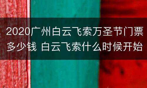 2020广州白云飞索万圣节门票多少钱 白云飞索什么时候开始运营的