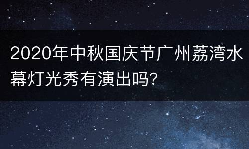 2020年中秋国庆节广州荔湾水幕灯光秀有演出吗？