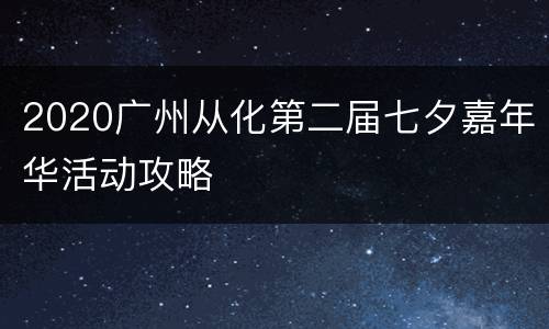 2020广州从化第二届七夕嘉年华活动攻略