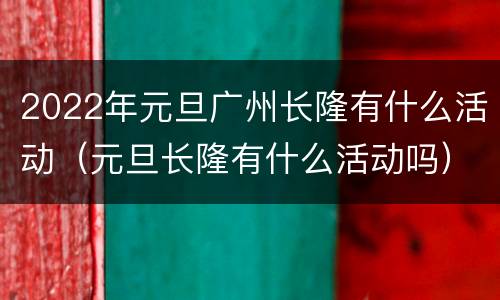 2022年元旦广州长隆有什么活动（元旦长隆有什么活动吗）