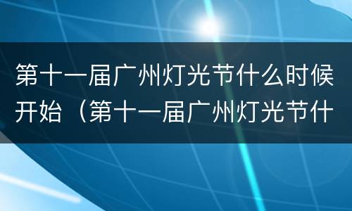 第十一届广州灯光节什么时候开始（第十一届广州灯光节什么时候开始的）