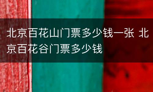 北京百花山门票多少钱一张 北京百花谷门票多少钱