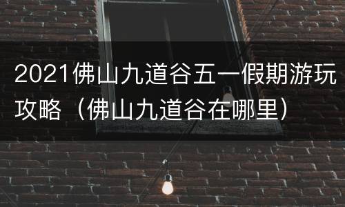2021佛山九道谷五一假期游玩攻略（佛山九道谷在哪里）