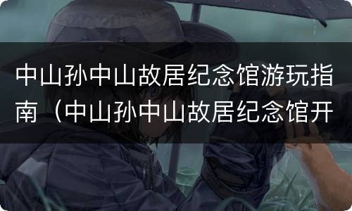 中山孙中山故居纪念馆游玩指南（中山孙中山故居纪念馆开放时间）
