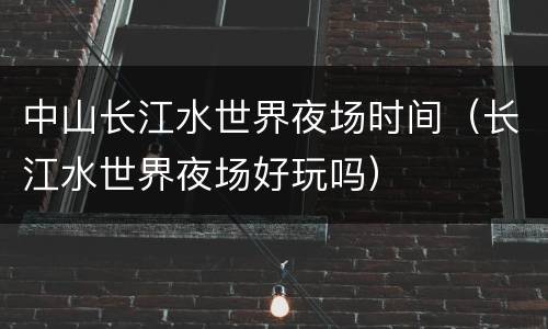 中山长江水世界夜场时间（长江水世界夜场好玩吗）