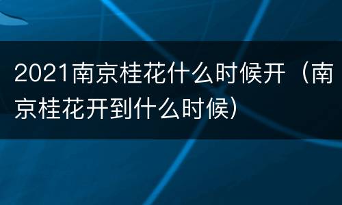 2021南京桂花什么时候开（南京桂花开到什么时候）