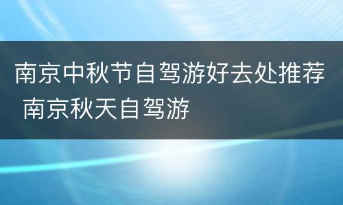 南京中秋节自驾游好去处推荐 南京秋天自驾游