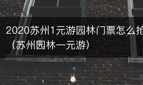 2020苏州1元游园林门票怎么抢（苏州园林一元游）