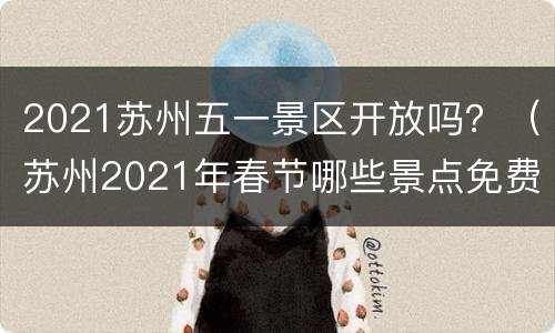 2021苏州五一景区开放吗？（苏州2021年春节哪些景点免费开放）