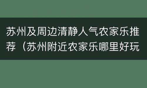 苏州及周边清静人气农家乐推荐（苏州附近农家乐哪里好玩）