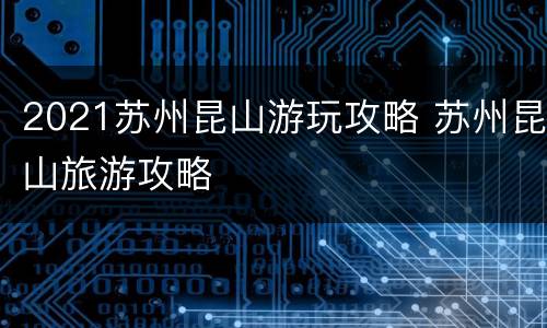 2021苏州昆山游玩攻略 苏州昆山旅游攻略