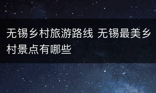 无锡乡村旅游路线 无锡最美乡村景点有哪些