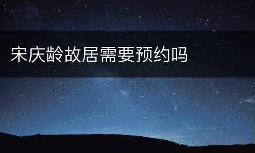 宋庆龄故居需要预约吗