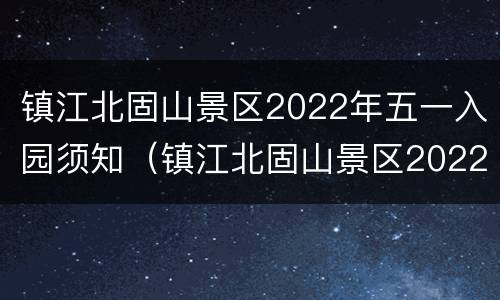 镇江北固山景区2022年五一入园须知（镇江北固山景区2022年五一入园须知事项）