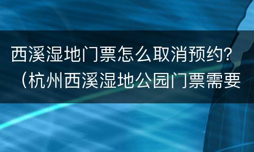 西溪湿地门票怎么取消预约？（杭州西溪湿地公园门票需要提前预定吗）