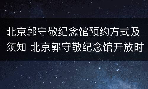 北京郭守敬纪念馆预约方式及须知 北京郭守敬纪念馆开放时间