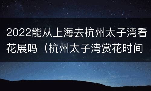 2022能从上海去杭州太子湾看花展吗（杭州太子湾赏花时间）