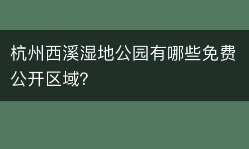 杭州西溪湿地公园有哪些免费公开区域？