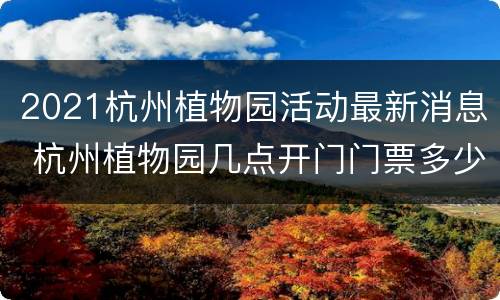 2021杭州植物园活动最新消息 杭州植物园几点开门门票多少